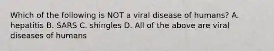 Which of the following is NOT a viral disease of humans? A. hepatitis B. SARS C. shingles D. All of the above are viral diseases of humans