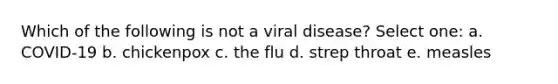 Which of the following is not a viral disease? Select one: a. COVID-19 b. chickenpox c. the flu d. strep throat e. measles