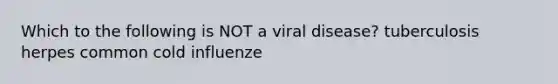 Which to the following is NOT a viral disease? tuberculosis herpes common cold influenze