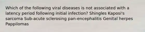 Which of the following viral diseases is not associated with a latency period following initial infection? Shingles Kaposi's sarcoma Sub-acute sclerosing pan-encephalitis Genital herpes Pappilomas