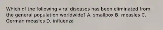 Which of the following viral diseases has been eliminated from the general population worldwide? A. smallpox B. measles C. German measles D. influenza