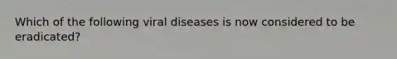 Which of the following viral diseases is now considered to be eradicated?