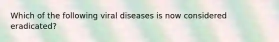 Which of the following viral diseases is now considered eradicated?