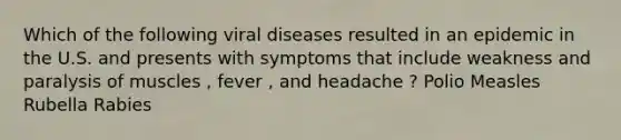 Which of the following viral diseases resulted in an epidemic in the U.S. and presents with symptoms that include weakness and paralysis of muscles , fever , and headache ? Polio Measles Rubella Rabies