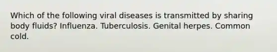 Which of the following viral diseases is transmitted by sharing body fluids? Influenza. Tuberculosis. Genital herpes. Common cold.