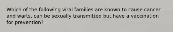 Which of the following viral families are known to cause cancer and warts, can be sexually transmitted but have a vaccination for prevention?