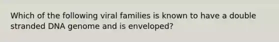 Which of the following viral families is known to have a double stranded DNA genome and is enveloped?