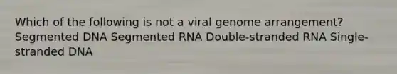 Which of the following is not a viral genome arrangement? Segmented DNA Segmented RNA Double-stranded RNA Single-stranded DNA