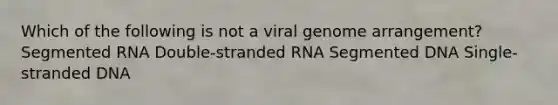 Which of the following is not a viral genome arrangement? Segmented RNA Double-stranded RNA Segmented DNA Single-stranded DNA