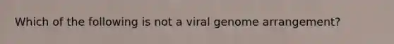 Which of the following is not a viral genome arrangement?