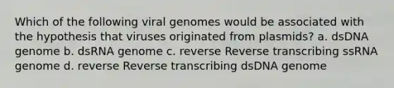 Which of the following viral genomes would be associated with the hypothesis that viruses originated from plasmids? a. dsDNA genome b. dsRNA genome c. reverse Reverse transcribing ssRNA genome d. reverse Reverse transcribing dsDNA genome