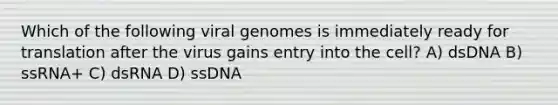 Which of the following viral genomes is immediately ready for translation after the virus gains entry into the cell? A) dsDNA B) ssRNA+ C) dsRNA D) ssDNA