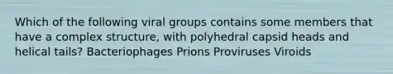 Which of the following viral groups contains some members that have a complex structure, with polyhedral capsid heads and helical tails? Bacteriophages Prions Proviruses Viroids