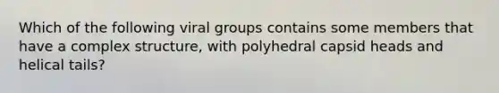 Which of the following viral groups contains some members that have a complex structure, with polyhedral capsid heads and helical tails?