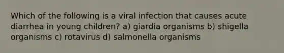 Which of the following is a viral infection that causes acute diarrhea in young children? a) giardia organisms b) shigella organisms c) rotavirus d) salmonella organisms