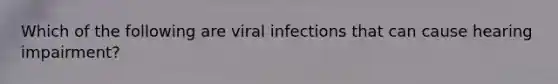 Which of the following are viral infections that can cause hearing impairment?