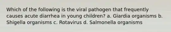 Which of the following is the viral pathogen that frequently causes acute diarrhea in young children? a. Giardia organisms b. Shigella organisms c. Rotavirus d. Salmonella organisms