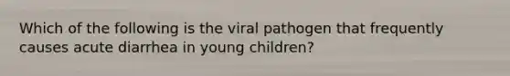 Which of the following is the viral pathogen that frequently causes acute diarrhea in young children?