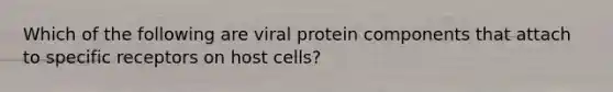 Which of the following are viral protein components that attach to specific receptors on host cells?