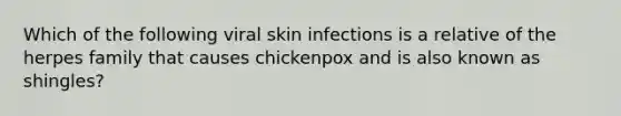 Which of the following viral skin infections is a relative of the herpes family that causes chickenpox and is also known as shingles?