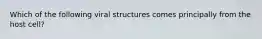 Which of the following viral structures comes principally from the host cell?