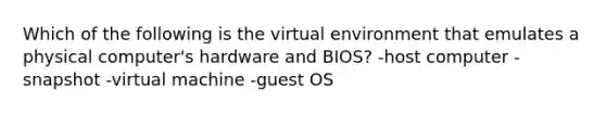 Which of the following is the virtual environment that emulates a physical computer's hardware and BIOS? -host computer -snapshot -virtual machine -guest OS