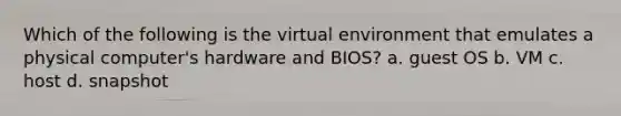 Which of the following is the virtual environment that emulates a physical computer's hardware and BIOS? a. guest OS b. VM c. host d. snapshot