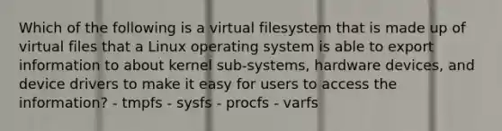 Which of the following is a virtual filesystem that is made up of virtual files that a Linux operating system is able to export information to about kernel sub-systems, hardware devices, and device drivers to make it easy for users to access the information? - tmpfs - sysfs - procfs - varfs