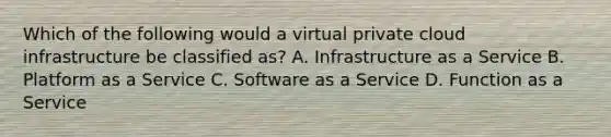 Which of the following would a virtual private cloud infrastructure be classified as? A. Infrastructure as a Service B. Platform as a Service C. Software as a Service D. Function as a Service