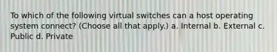 To which of the following virtual switches can a host operating system connect? (Choose all that apply.) a. Internal b. External c. Public d. Private