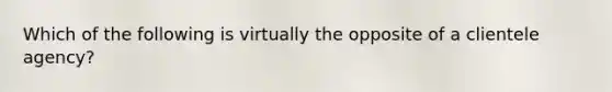 Which of the following is virtually the opposite of a clientele agency?