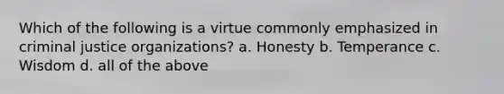 Which of the following is a virtue commonly emphasized in criminal justice organizations? a. Honesty b. Temperance c. Wisdom d. all of the above