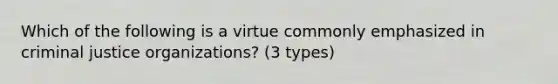 Which of the following is a virtue commonly emphasized in criminal justice organizations? (3 types)