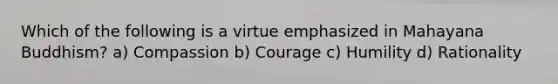 Which of the following is a virtue emphasized in Mahayana Buddhism? a) Compassion b) Courage c) Humility d) Rationality