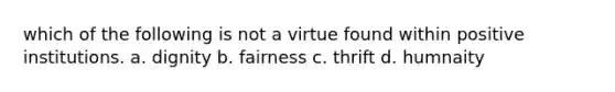 which of the following is not a virtue found within positive institutions. a. dignity b. fairness c. thrift d. humnaity