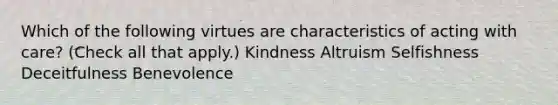 Which of the following virtues are characteristics of acting with care? (Check all that apply.) Kindness Altruism Selfishness Deceitfulness Benevolence