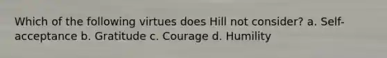 Which of the following virtues does Hill not consider? a. Self-acceptance b. Gratitude c. Courage d. Humility