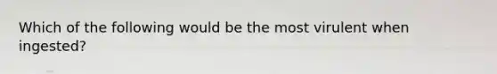 Which of the following would be the most virulent when ingested?