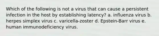 Which of the following is not a virus that can cause a persistent infection in the host by establishing latency? a. influenza virus b. herpes simplex virus c. varicella-zoster d. Epstein-Barr virus e. human immunodeficiency virus.