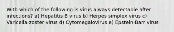 With which of the following is virus always detectable after infections? a) Hepatitis B virus b) Herpes simplex virus c) Varicella-zoster virus d) Cytomegalovirus e) Epstein-Barr virus