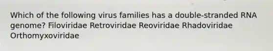 Which of the following virus families has a double-stranded RNA genome? Filoviridae Retroviridae Reoviridae Rhadoviridae Orthomyxoviridae