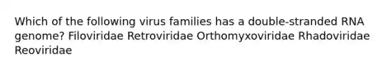 Which of the following virus families has a double-stranded RNA genome? Filoviridae Retroviridae Orthomyxoviridae Rhadoviridae Reoviridae