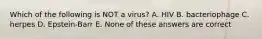 Which of the following is NOT a virus? A. HIV B. bacteriophage C. herpes D. Epstein-Barr E. None of these answers are correct