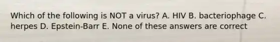 Which of the following is NOT a virus? A. HIV B. bacteriophage C. herpes D. Epstein-Barr E. None of these answers are correct