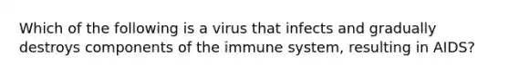 Which of the following is a virus that infects and gradually destroys components of the immune system, resulting in AIDS?