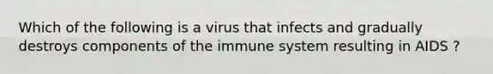 Which of the following is a virus that infects and gradually destroys components of the immune system resulting in AIDS ?