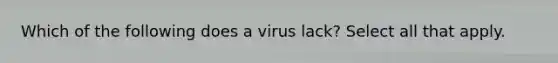 Which of the following does a virus lack? Select all that apply.