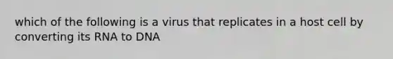 which of the following is a virus that replicates in a host cell by converting its RNA to DNA