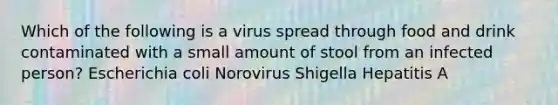 Which of the following is a virus spread through food and drink contaminated with a small amount of stool from an infected person? Escherichia coli Norovirus Shigella Hepatitis A