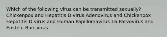 Which of the following virus can be transmitted sexually? Chickenpox and Hepatitis D virus Adenovirus and Chickenpox Hepatitis D virus and Human Papillomavirus 16 Parvovirus and Epstein Barr virus